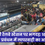 Delhi Railway Station Stampede: नई दिल्ली रेलवे स्टेशन पर भगदड़: 18 की मौत, भीड़ प्रबंधन में लापरवाही का आरोप
